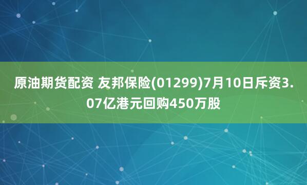 原油期货配资 友邦保险(01299)7月10日斥资3.07亿港元回购450万股