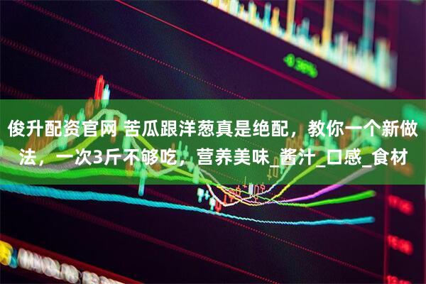 俊升配资官网 苦瓜跟洋葱真是绝配，教你一个新做法，一次3斤不够吃，营养美味_酱汁_口感_食材