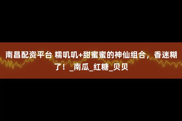 南昌配资平台 糯叽叽+甜蜜蜜的神仙组合，香迷糊了！_南瓜_红糖_贝贝