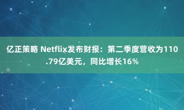 亿正策略 Netflix发布财报：第二季度营收为110.79亿美元，同比增长16%