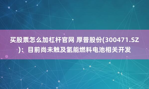 买股票怎么加杠杆官网 厚普股份(300471.SZ)：目前尚未触及氢能燃料电池相关开发