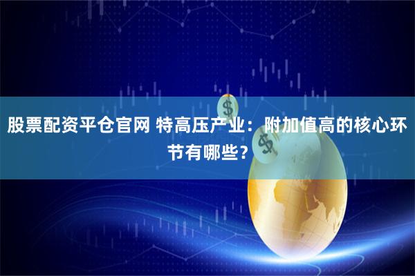 股票配资平仓官网 特高压产业：附加值高的核心环节有哪些？