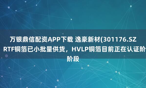 万银鼎信配资APP下载 逸豪新材(301176.SZ)：RTF铜箔已小批量供货，HVLP铜箔目前正在认证阶段