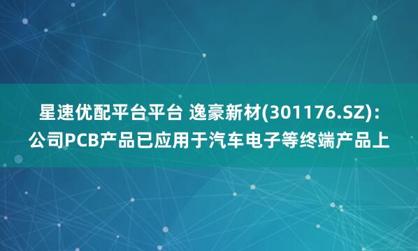 星速优配平台平台 逸豪新材(301176.SZ)：公司PCB产品已应用于汽车电子等终端产品上