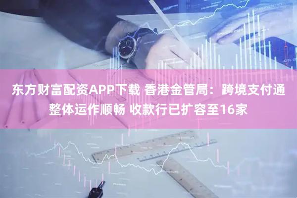 东方财富配资APP下载 香港金管局：跨境支付通整体运作顺畅 收款行已扩容至16家