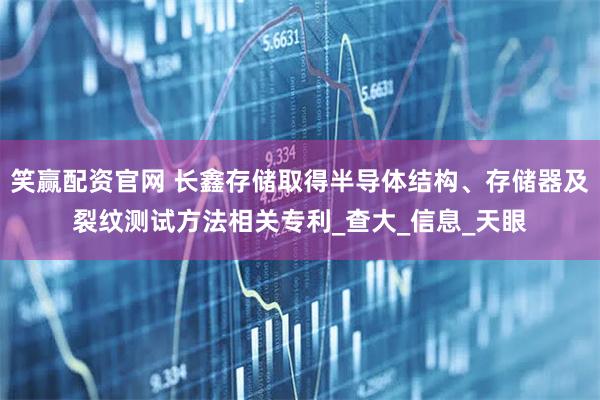 笑赢配资官网 长鑫存储取得半导体结构、存储器及裂纹测试方法相关专利_查大_信息_天眼