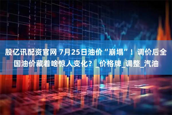 股亿讯配资官网 7月25日油价“崩塌”！调价后全国油价藏着啥惊人变化？_价格牌_调整_汽油