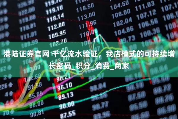 港陆证券官网 千亿流水验证，我店模式的可持续增长密码_积分_消费_商家