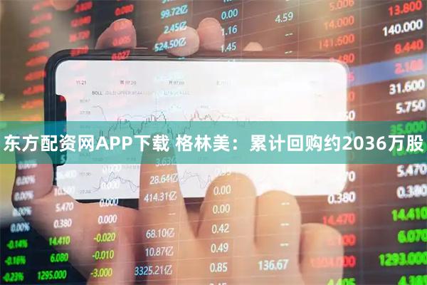 东方配资网APP下载 格林美：累计回购约2036万股