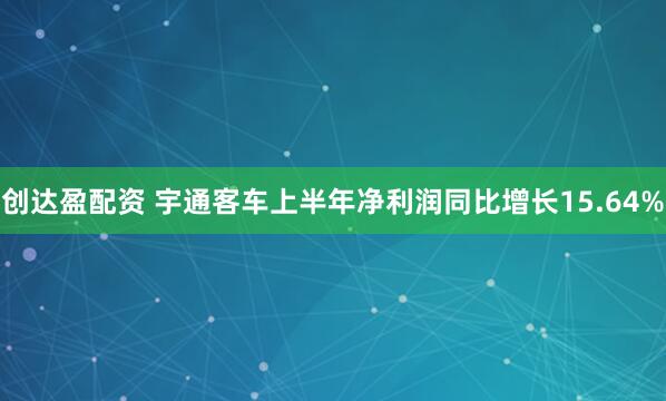 创达盈配资 宇通客车上半年净利润同比增长15.64%