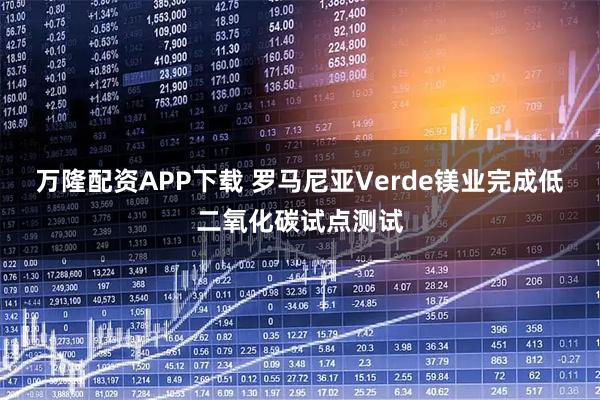 万隆配资APP下载 罗马尼亚Verde镁业完成低二氧化碳试点测试