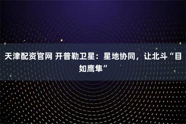 天津配资官网 开普勒卫星：星地协同，让北斗“目如鹰隼”