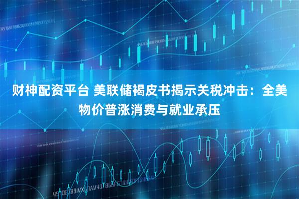 财神配资平台 美联储褐皮书揭示关税冲击：全美物价普涨消费与就业承压