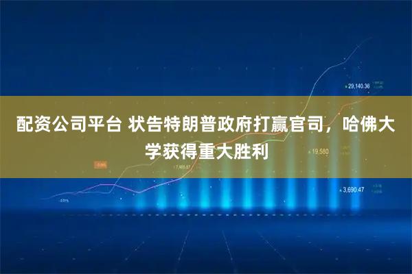 配资公司平台 状告特朗普政府打赢官司，哈佛大学获得重大胜利