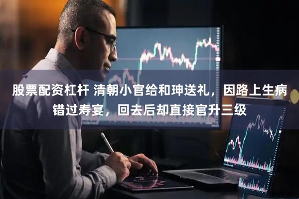 股票配资杠杆 清朝小官给和珅送礼，因路上生病错过寿宴，回去后却直接官升三级