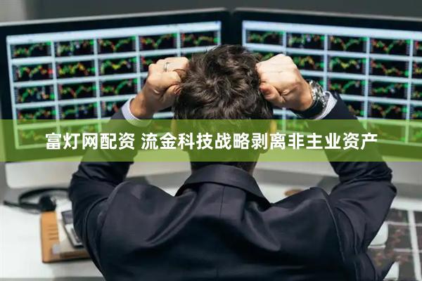 富灯网配资 流金科技战略剥离非主业资产