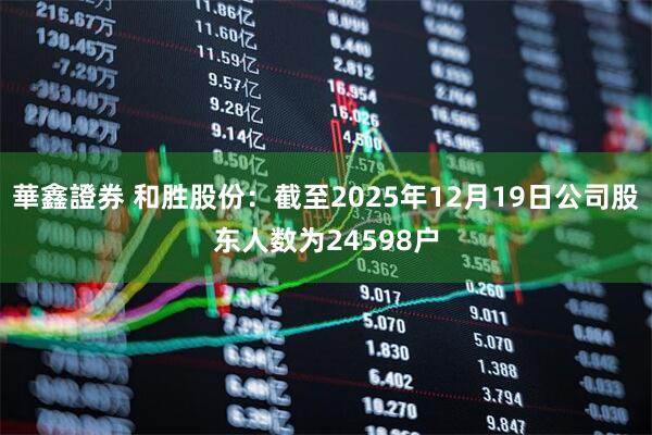華鑫證券 和胜股份：截至2025年12月19日公司股东人数为24598户