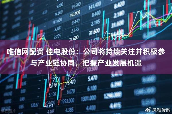 唯信网配资 佳电股份：公司将持续关注并积极参与产业链协同，把握产业发展机遇