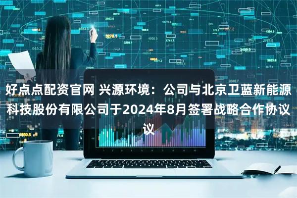 好点点配资官网 兴源环境：公司与北京卫蓝新能源科技股份有限公司于2024年8月签署战略合作协议