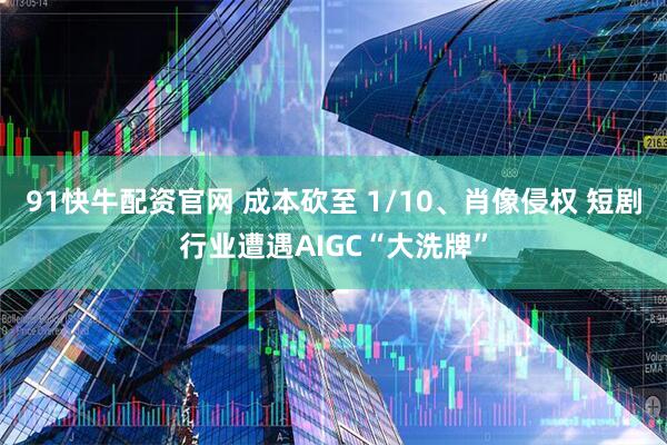 91快牛配资官网 成本砍至 1/10、肖像侵权 短剧行业遭遇AIGC“大洗牌”